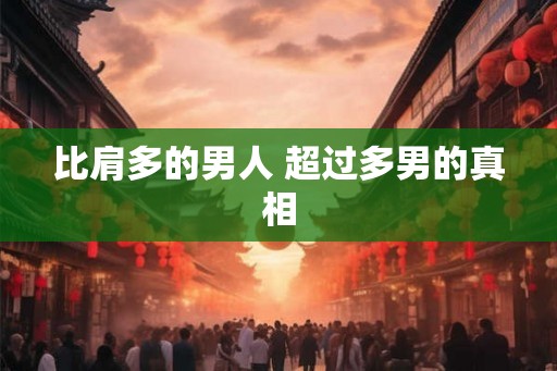比肩多的男人 超过多男的真相 比肩多的男人 超过多男的真相