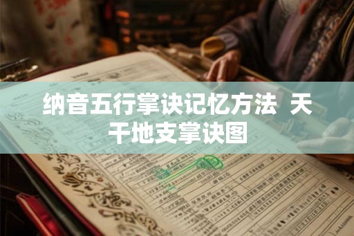 纳音五行掌诀记忆方法 天干地支掌诀图 纳音五行掌诀记忆方法 天干地支掌诀图