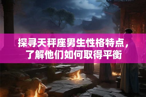 探寻天秤座男生性格特点，了解他们如何取得平衡