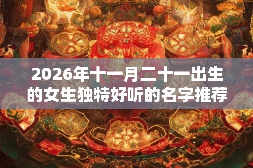 2026年十一月二十一出生的女生独特好听的名字推荐 2026年十一月二十一出生的女生独特好听的名字推荐