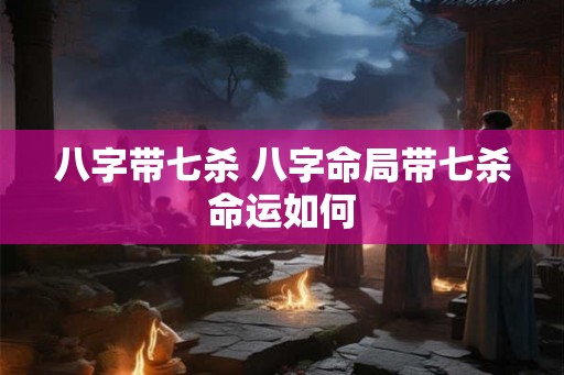 八字带七杀 八字命局带七杀命运如何
