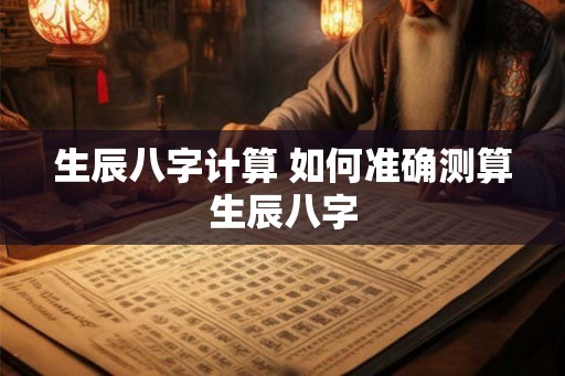 生辰八字计算 如何准确测算生辰八字 生辰八字计算 如何准确测算生辰八字