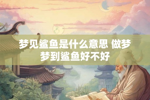 梦见鲨鱼是什么意思 做梦梦到鲨鱼好不好