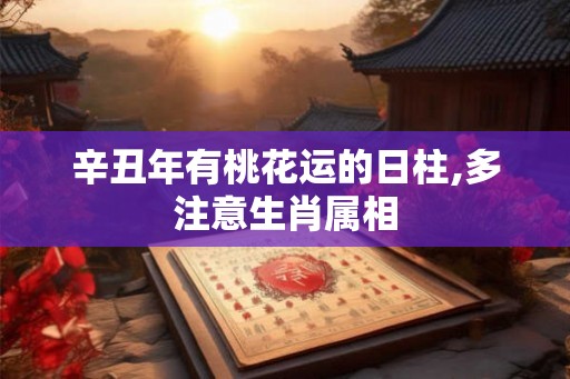 辛丑年有桃花运的日柱,多注意生肖属相