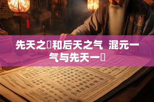 先天之炁和后天之气  混元一气与先天一炁