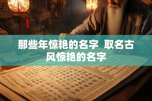 那些年惊艳的名字 取名古风惊艳的名字 那些年惊艳的名字 取名古风惊艳的名字