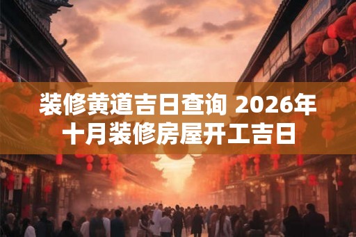 装修黄道吉日查询 2026年十月装修房屋开工吉日