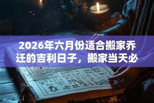 2026年六月份适合搬家乔迁的吉利日子，搬家当天必须拿什么东西？