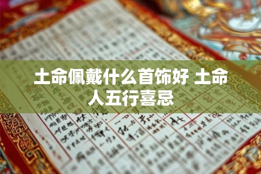 土命佩戴什么首饰好 土命人五行喜忌 土命佩戴什么首饰好 土命人五行喜忌