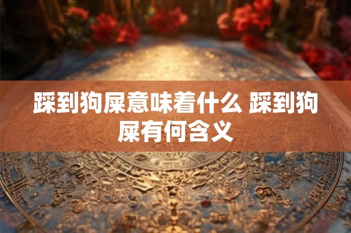 踩到狗屎意味着什么 踩到狗屎有何含义