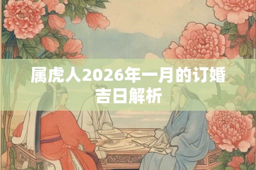 属虎人2026年一月的订婚吉日解析 属虎人2026年一月的订婚吉日解析