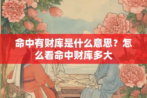 命中有财库是什么意思？怎么看命中财库多大