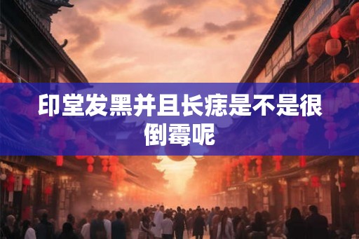 印堂发黑并且长痣是不是很倒霉呢 印堂发黑并且长痣是不是很倒霉呢