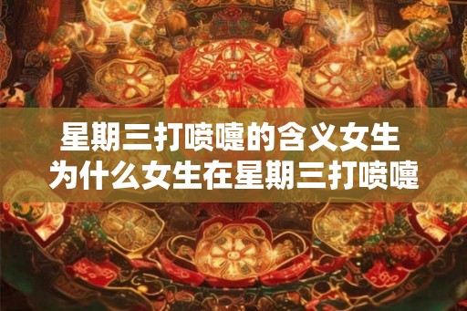 星期三打喷嚏的含义女生 为什么女生在星期三打喷嚏