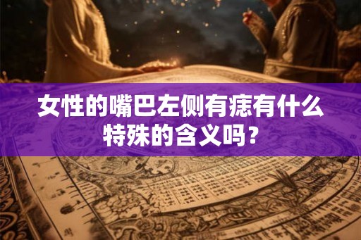 女性的嘴巴左侧有痣有什么特殊的含义吗？