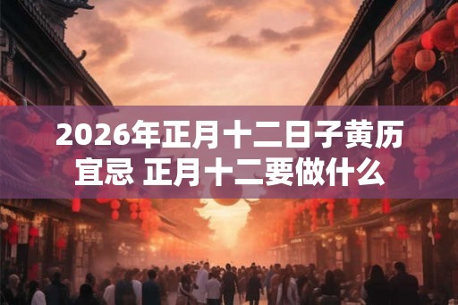 2026年正月十二日子黄历宜忌 正月十二要做什么