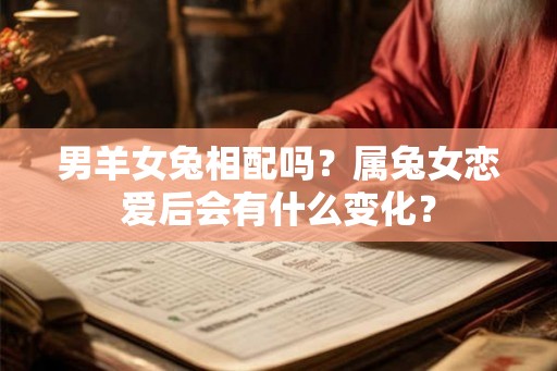 男羊女兔相配吗？属兔女恋爱后会有什么变化？
