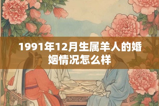 1991年12月生属羊人的婚姻情况怎么样 1991年12月生属羊人的婚姻情况怎么样