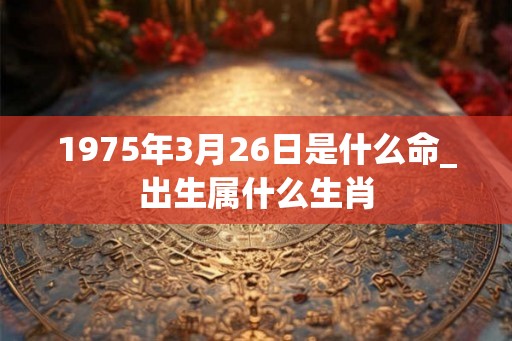1975年3月26日是什么命_出生属什么生肖