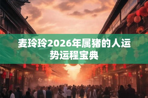 麦玲玲2026年属猪的人运势运程宝典