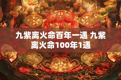 九紫离火命百年一遇 九紫离火命100年1遇