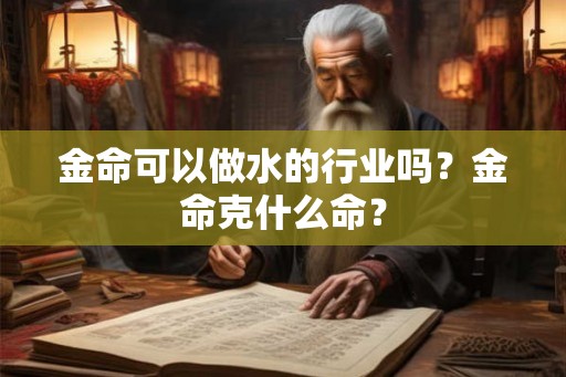金命可以做水的行业吗?金命克什么命? 金命可以做水的行业吗?金命克什么命?