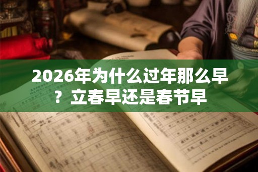 2026年为什么过年那么早?立春早还是春节早 2026年为什么过年那么早?立春早还是春节早