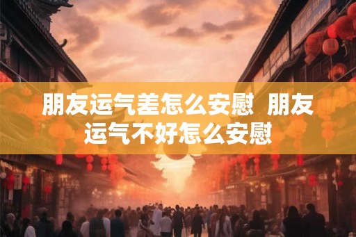 朋友运气差怎么安慰  朋友运气不好怎么安慰