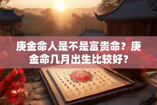 庚金命人是不是富贵命？庚金命几月出生比较好？