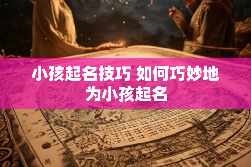 小孩起名技巧 如何巧妙地为小孩起名