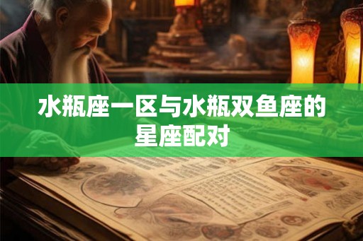 水瓶座一区与水瓶双鱼座的星座配对 水瓶座一区与水瓶双鱼座的星座配对