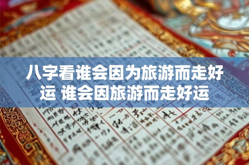 八字看谁会因为旅游而走好运 谁会因旅游而走好运 八字看谁会因为旅游而走好运 谁会因旅游而走好运