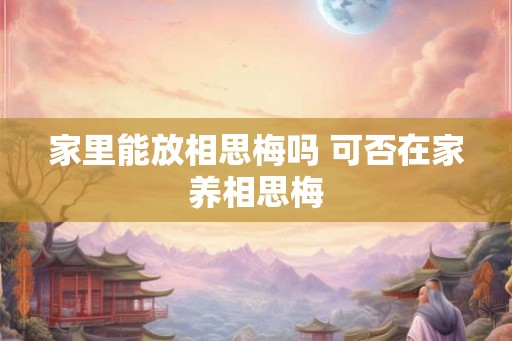 家里能放相思梅吗 可否在家养相思梅