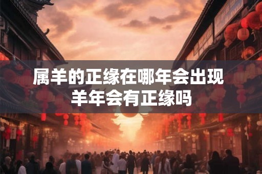 属羊的正缘在哪年会出现 羊年会有正缘吗