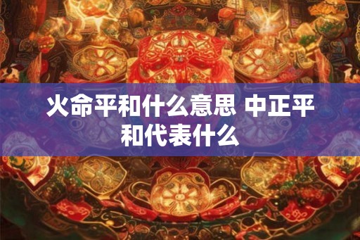 火命平和什么意思 中正平和代表什么