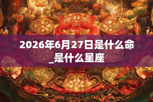 2026年6月27日是什么命_是什么星座