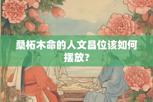 桑柘木命的人文昌位该如何摆放？