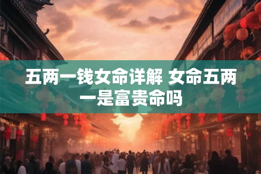 五两一钱女命详解 女命五两一是富贵命吗