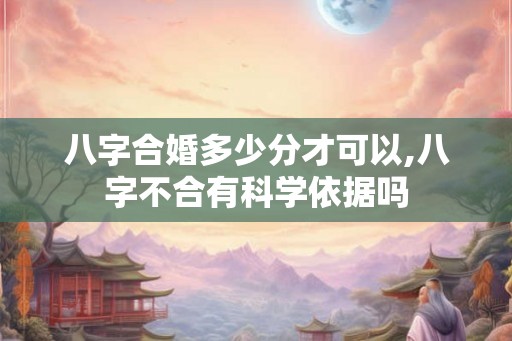 八字合婚多少分才可以,八字不合有科学依据吗