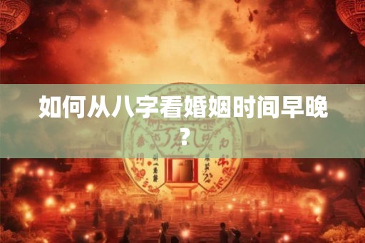 如何从八字看婚姻时间早晚？