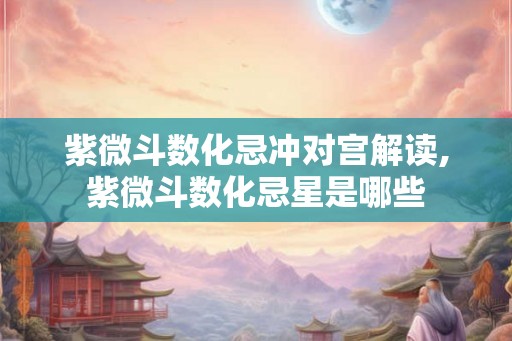 紫微斗数化忌冲对宫解读,紫微斗数化忌星是哪些