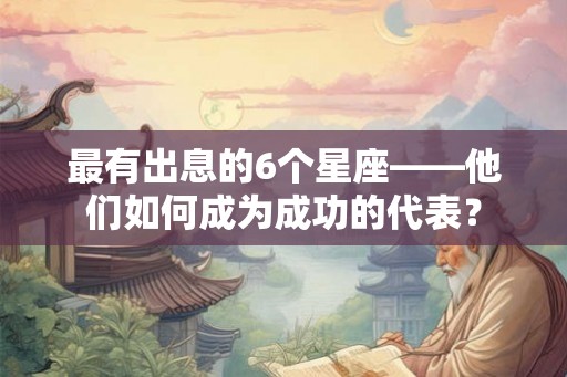 最有出息的6个星座——他们如何成为成功的代表? 最有出息的6个星座——他们如何成为成功的代表?