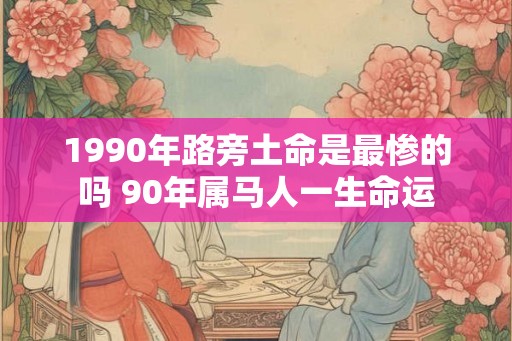 1990年路旁土命是最惨的吗 90年属马人一生命运