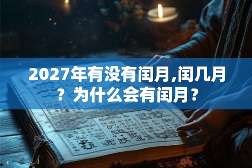 2027年有没有闰月,闰几月?为什么会有闰月? 2027年有没有闰月,闰几月?为什么会有闰月?