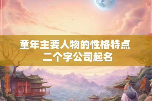 童年主要人物的性格特点  二个字公司起名