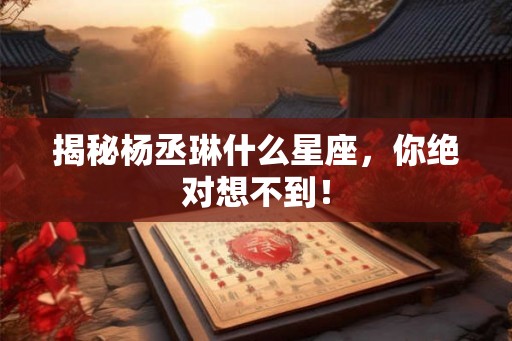 揭秘杨丞琳什么星座，你绝对想不到！