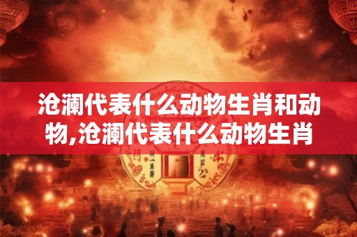沧澜代表什么动物生肖和动物,沧澜代表什么动物生肖和动物图片