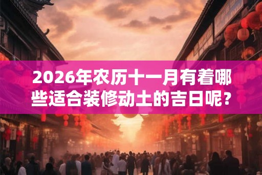 2026年农历十一月有着哪些适合装修动土的吉日呢？