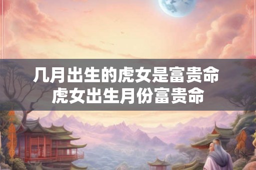 几月出生的虎女是富贵命 虎女出生月份富贵命