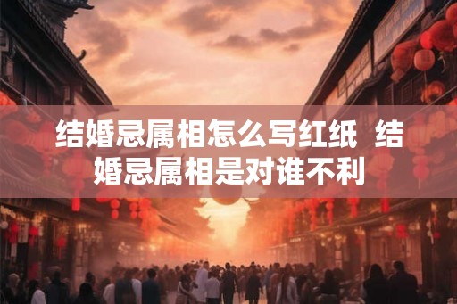 结婚忌属相怎么写红纸  结婚忌属相是对谁不利